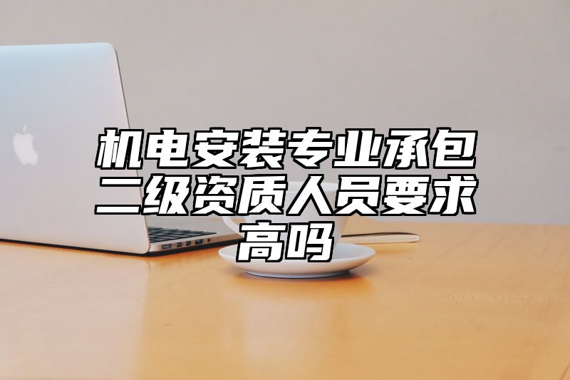 机电安装专业承包二级资质人员要求高吗