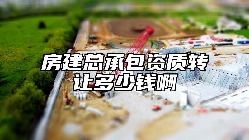 房建总承包资质转让多少钱啊