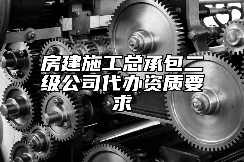 房建施工总承包二级公司代办资质要求