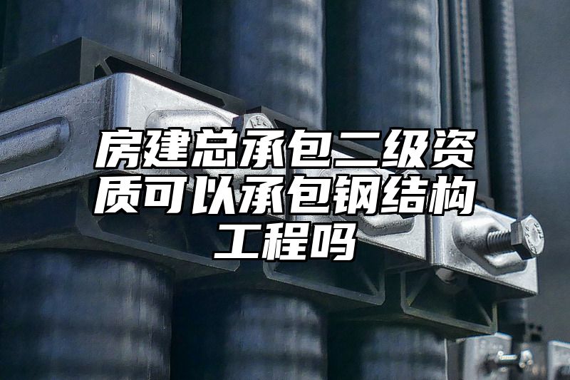 房建总承包二级资质可以承包钢结构工程吗