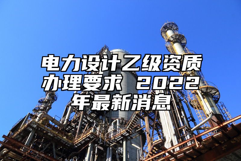 电力设计乙级资质办理要求 2022年最新消息