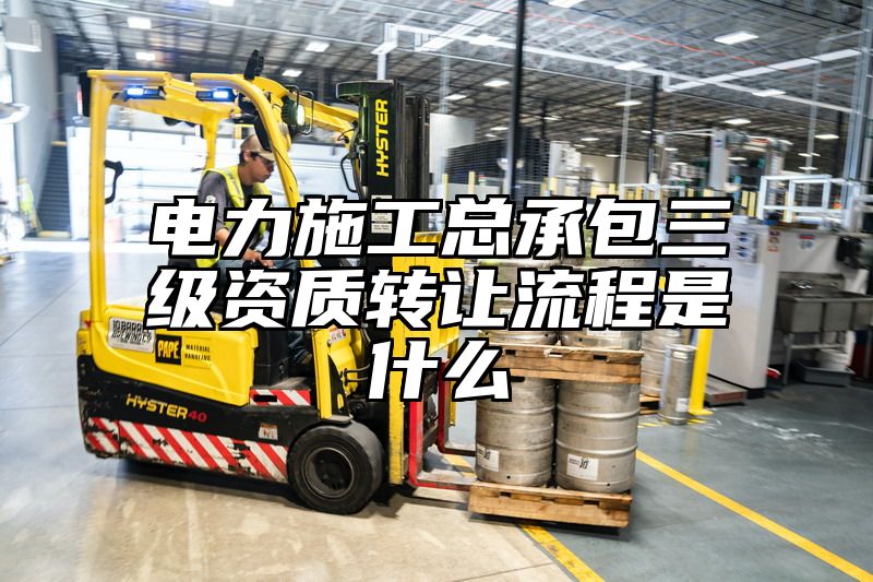 电力施工总承包三级资质转让流程是什么