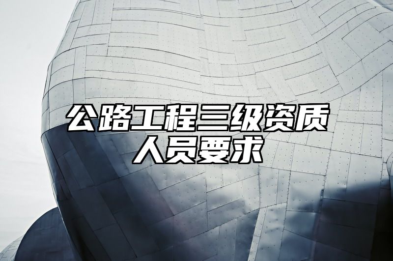 公路工程三级资质人员要求