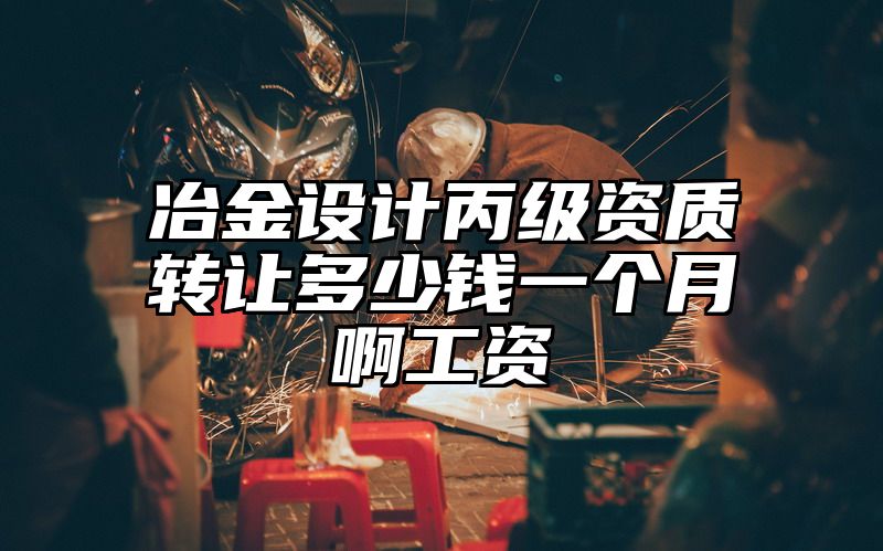 冶金设计丙级资质转让多少钱一个月啊工资