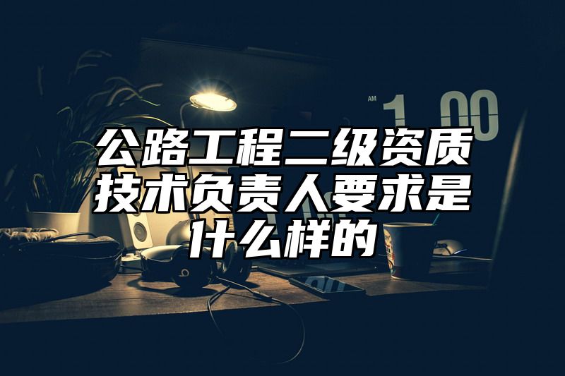 公路工程二级资质技术负责人要求是什么样的