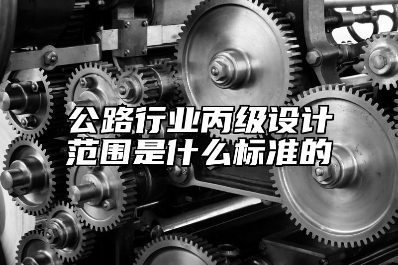 公路行业丙级设计范围是什么标准的