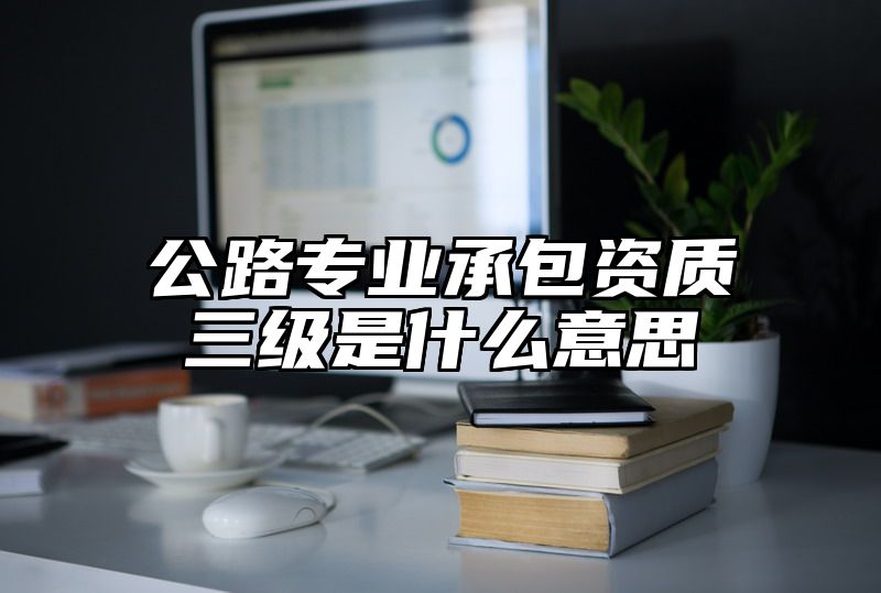 公路专业承包资质三级是什么意思