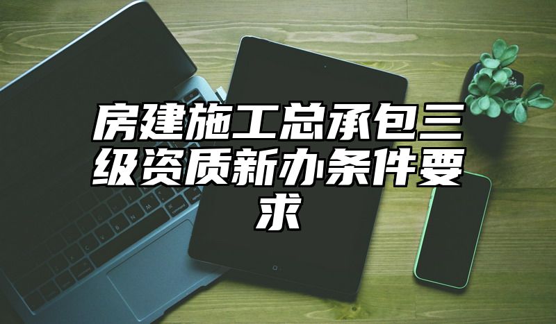 房建施工总承包三级资质新办条件要求