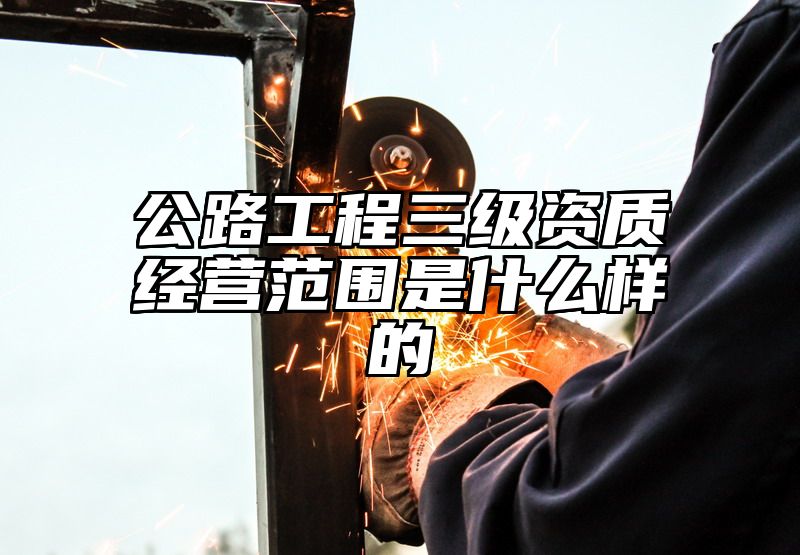 公路工程三级资质经营范围是什么样的