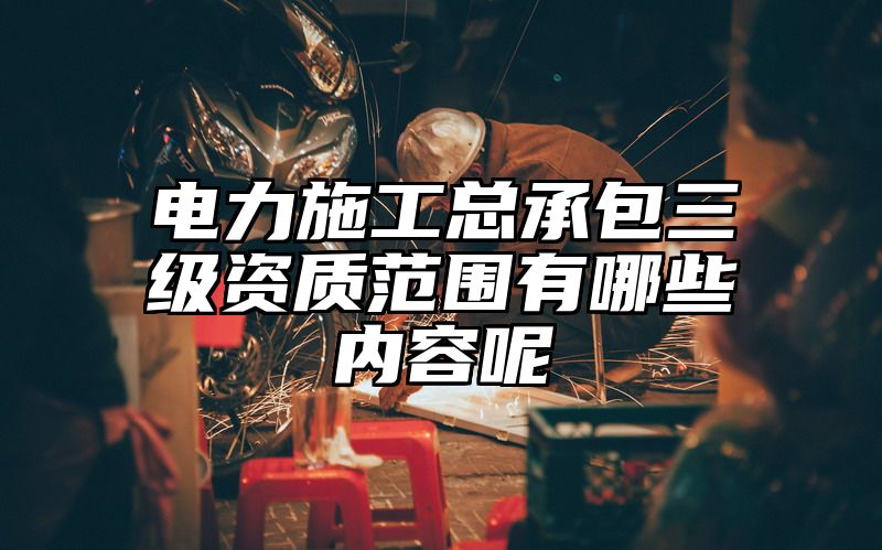 电力施工总承包三级资质范围有哪些内容呢