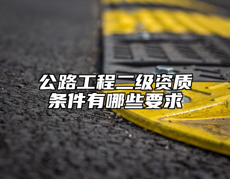 公路工程二级资质条件有哪些要求