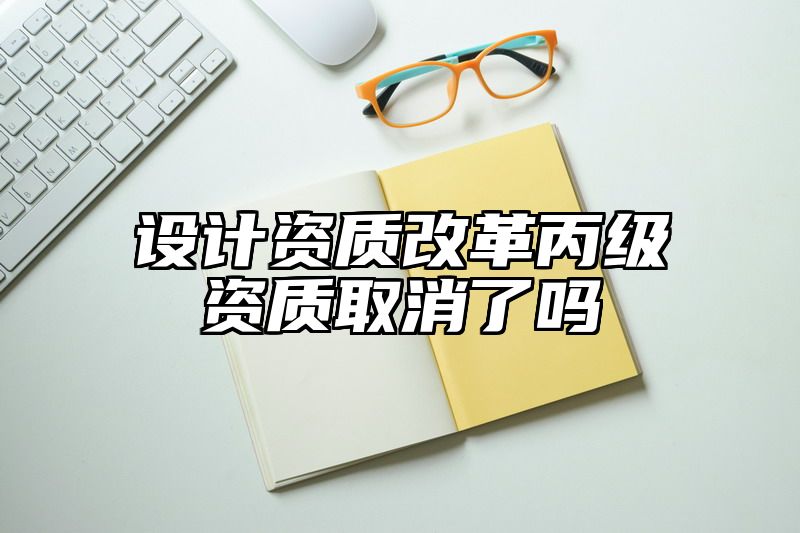 设计资质改革丙级资质取消了吗