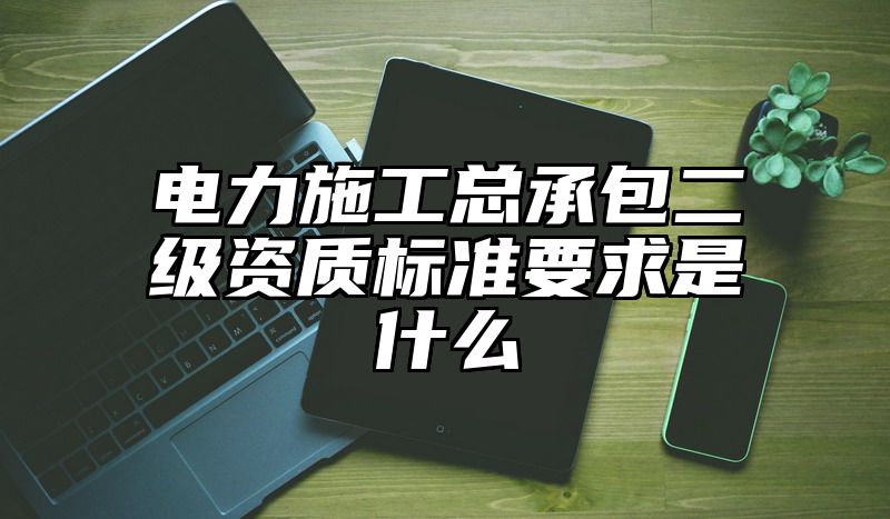 电力施工总承包二级资质标准要求是什么