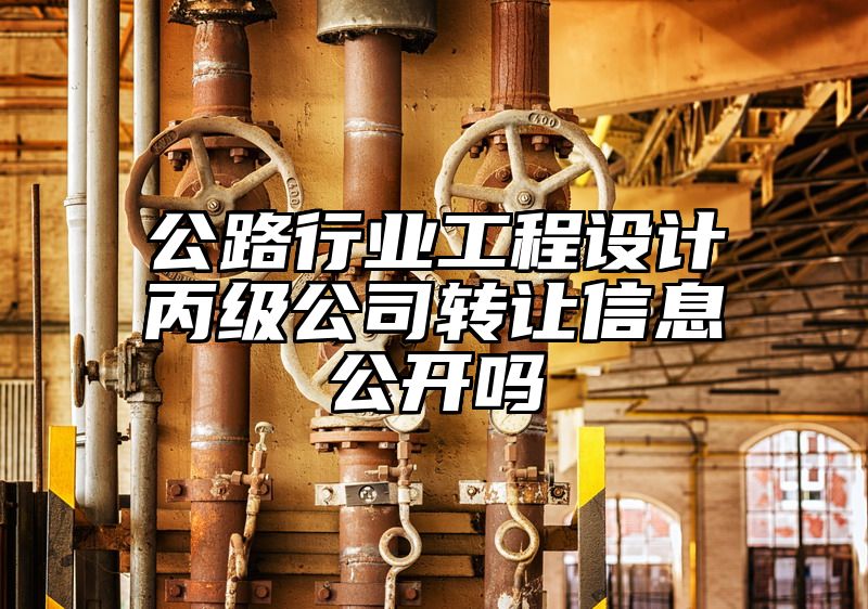 公路行业工程设计丙级公司转让信息公开吗