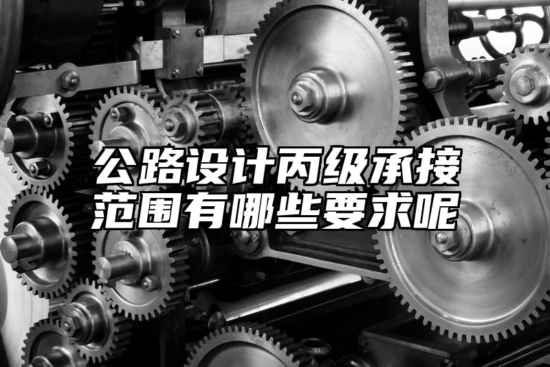 公路设计丙级承接范围有哪些要求呢