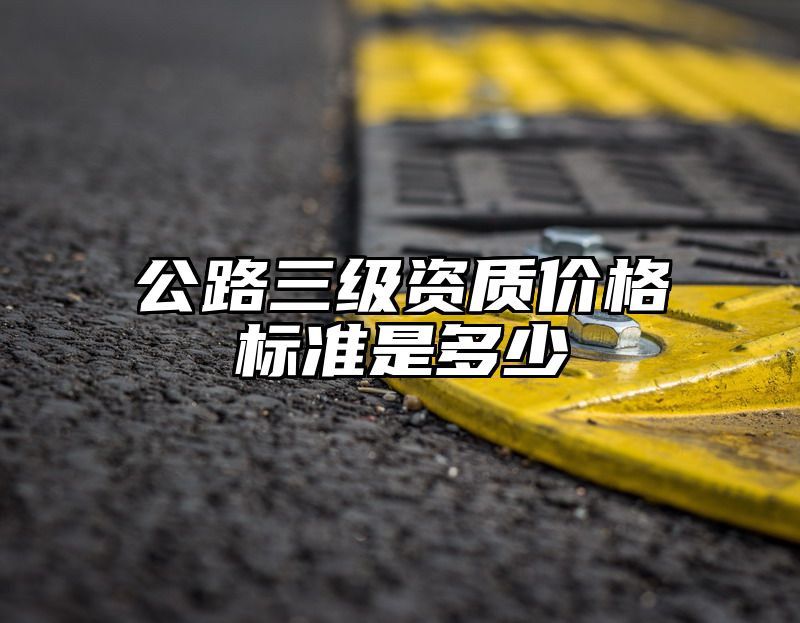 公路三级资质价格标准是多少