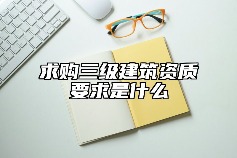 求购三级建筑资质要求是什么