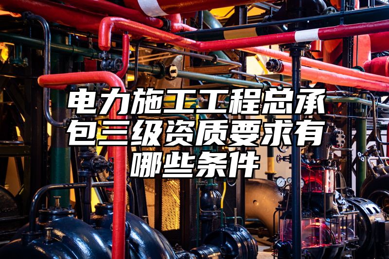 电力施工工程总承包三级资质要求有哪些条件