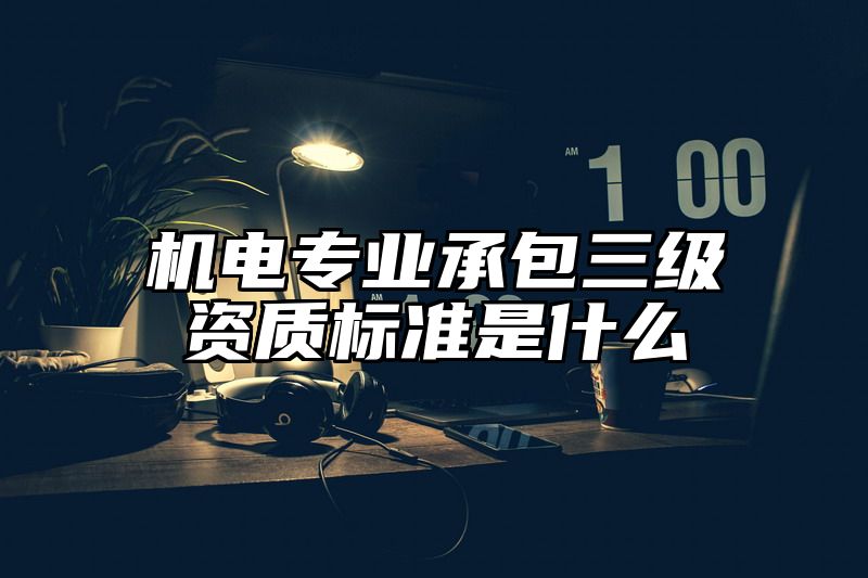 机电专业承包三级资质标准是什么