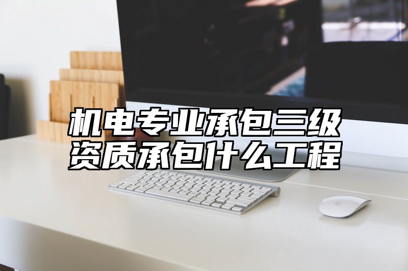 机电专业承包三级资质承包什么工程