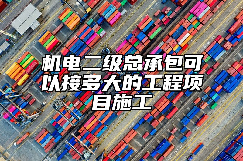 机电二级总承包可以接多大的工程项目施工