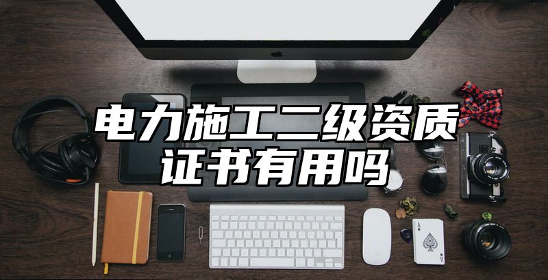 电力施工二级资质证书有用吗