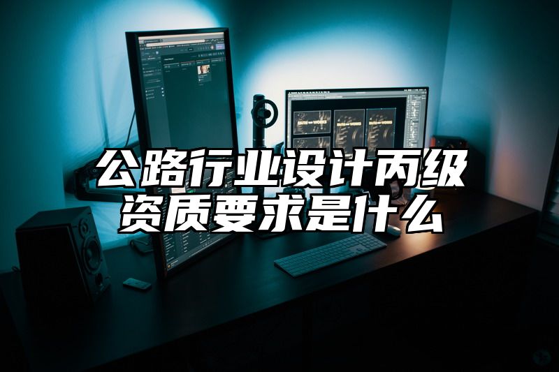 公路行业设计丙级资质要求是什么