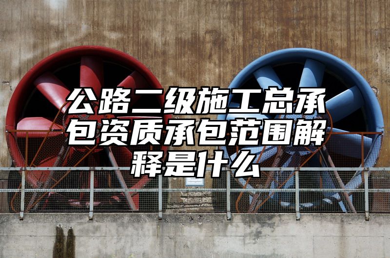 公路二级施工总承包资质承包范围解释是什么