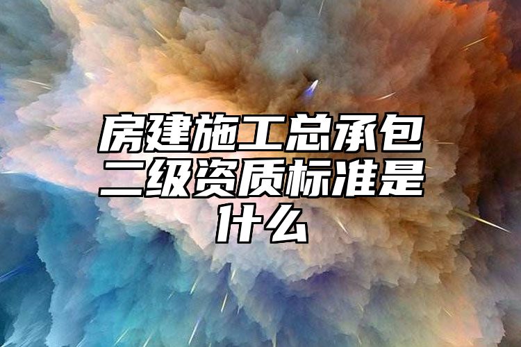 房建施工总承包二级资质标准是什么