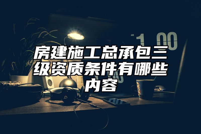 房建施工总承包三级资质条件有哪些内容