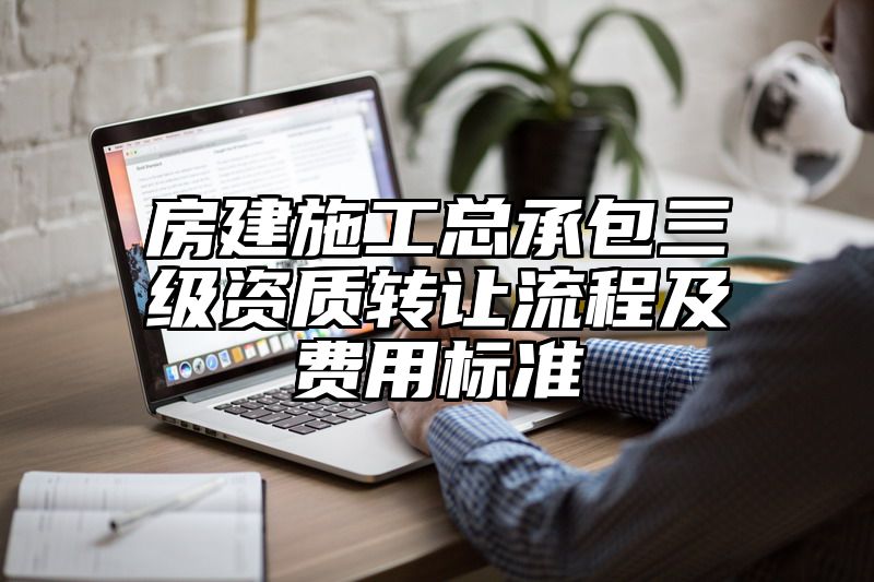 房建施工总承包三级资质转让流程及费用标准