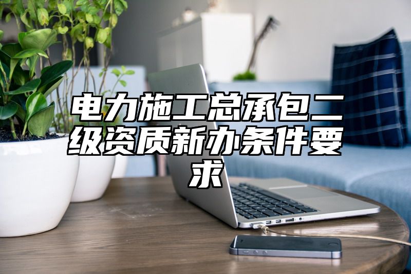 电力施工总承包二级资质新办条件要求