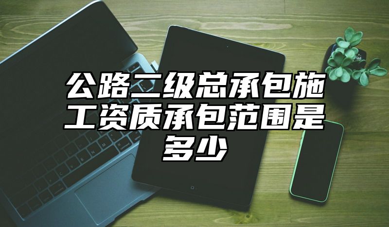 公路二级总承包施工资质承包范围是多少