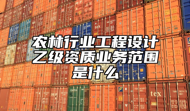 农林行业工程设计乙级资质业务范围是什么