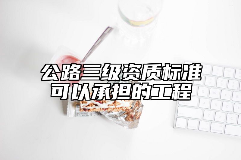 公路三级资质标准可以承担的工程