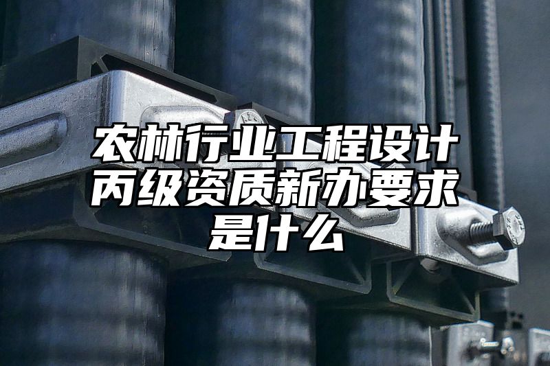 农林行业工程设计丙级资质新办要求是什么