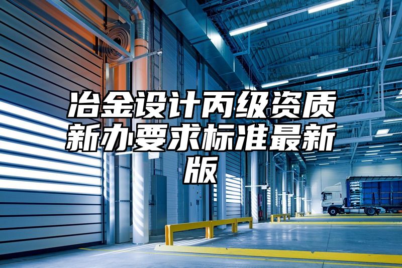 冶金设计丙级资质新办要求标准最新版