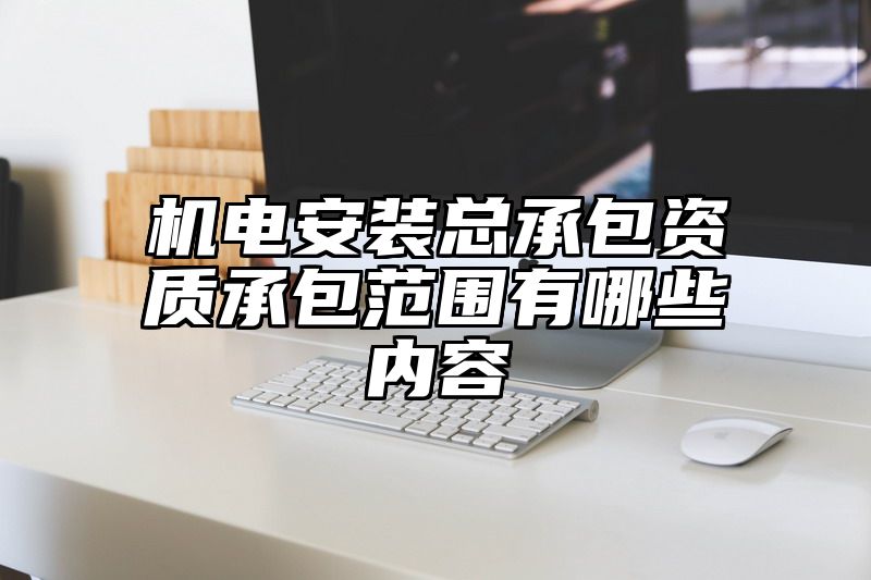 机电安装总承包资质承包范围有哪些内容