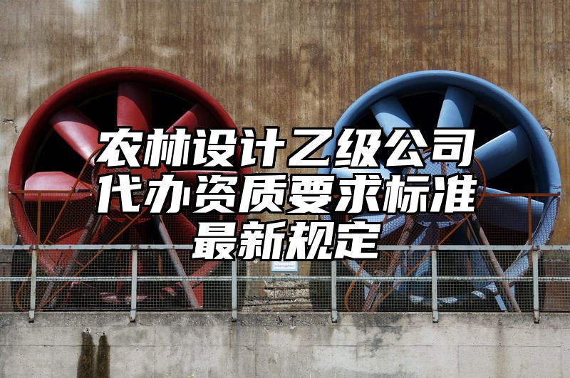 农林设计乙级公司代办资质要求标准最新规定