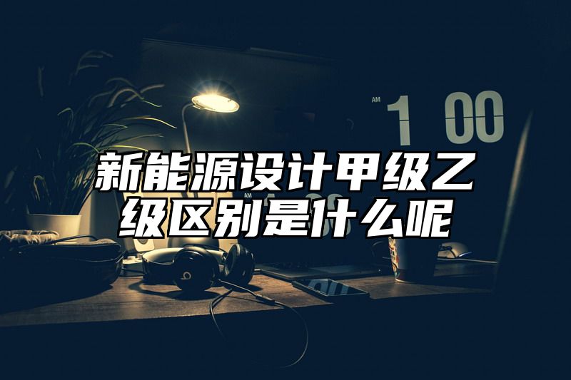 新能源设计甲级乙级区别是什么呢