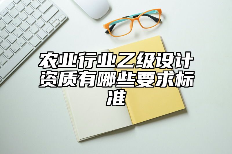 农业行业乙级设计资质有哪些要求标准