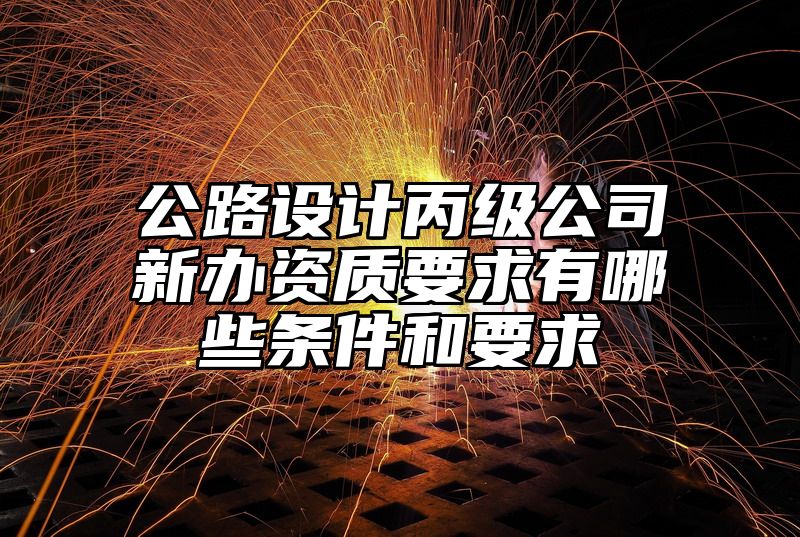 公路设计丙级公司新办资质要求有哪些条件和要求