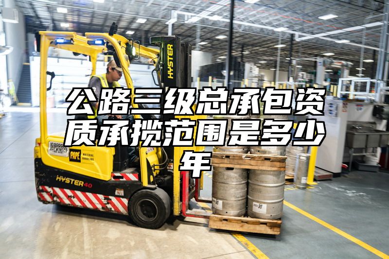 公路三级总承包资质承揽范围是多少年