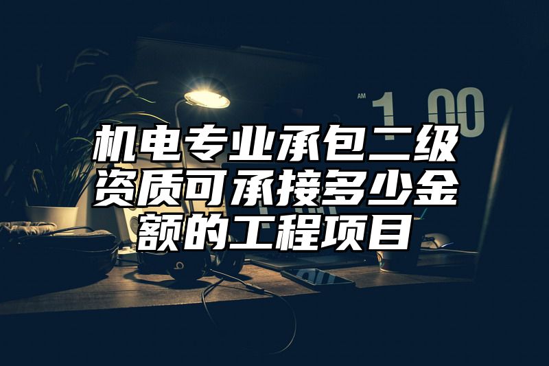 机电专业承包二级资质可承接多少金额的工程项目