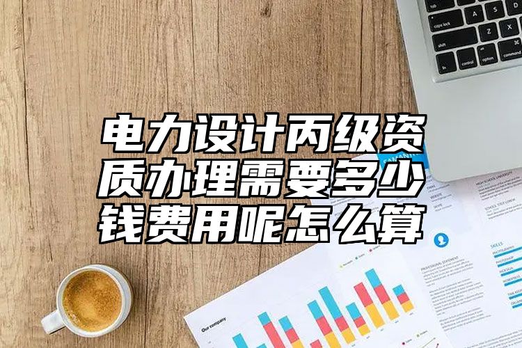 电力设计丙级资质办理需要多少钱费用呢怎么算