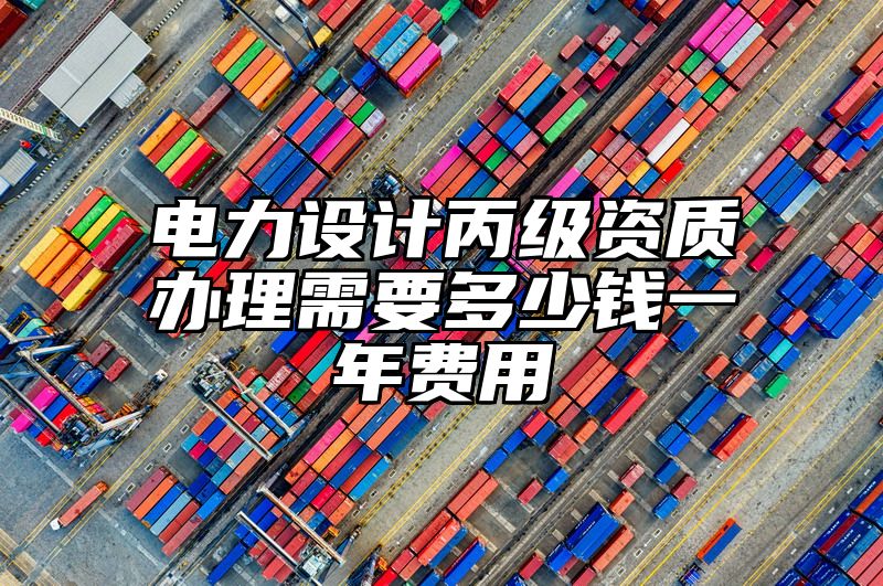 电力设计丙级资质办理需要多少钱一年费用