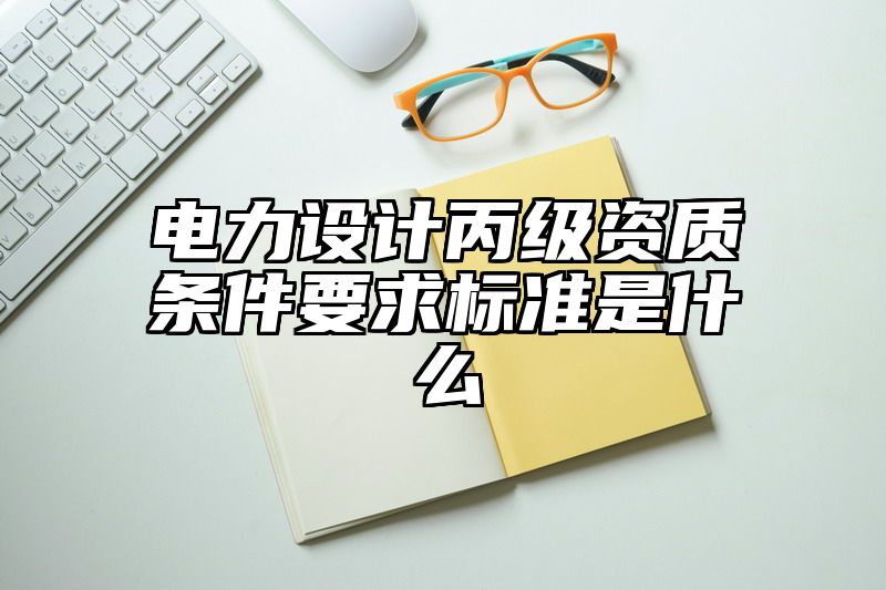 电力设计丙级资质条件要求标准是什么