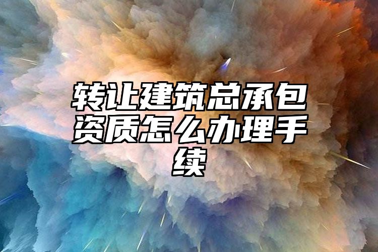 转让建筑总承包资质怎么办理手续