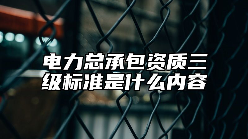 电力总承包资质三级标准是什么内容