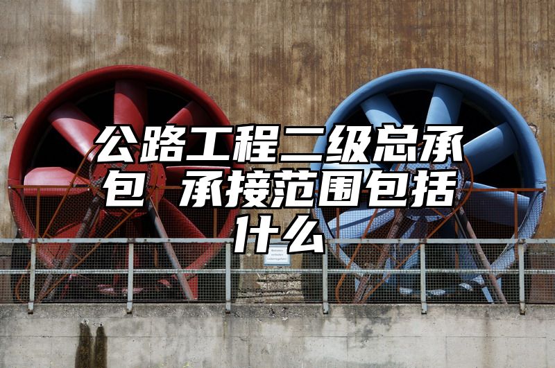 公路工程二级总承包 承接范围包括什么